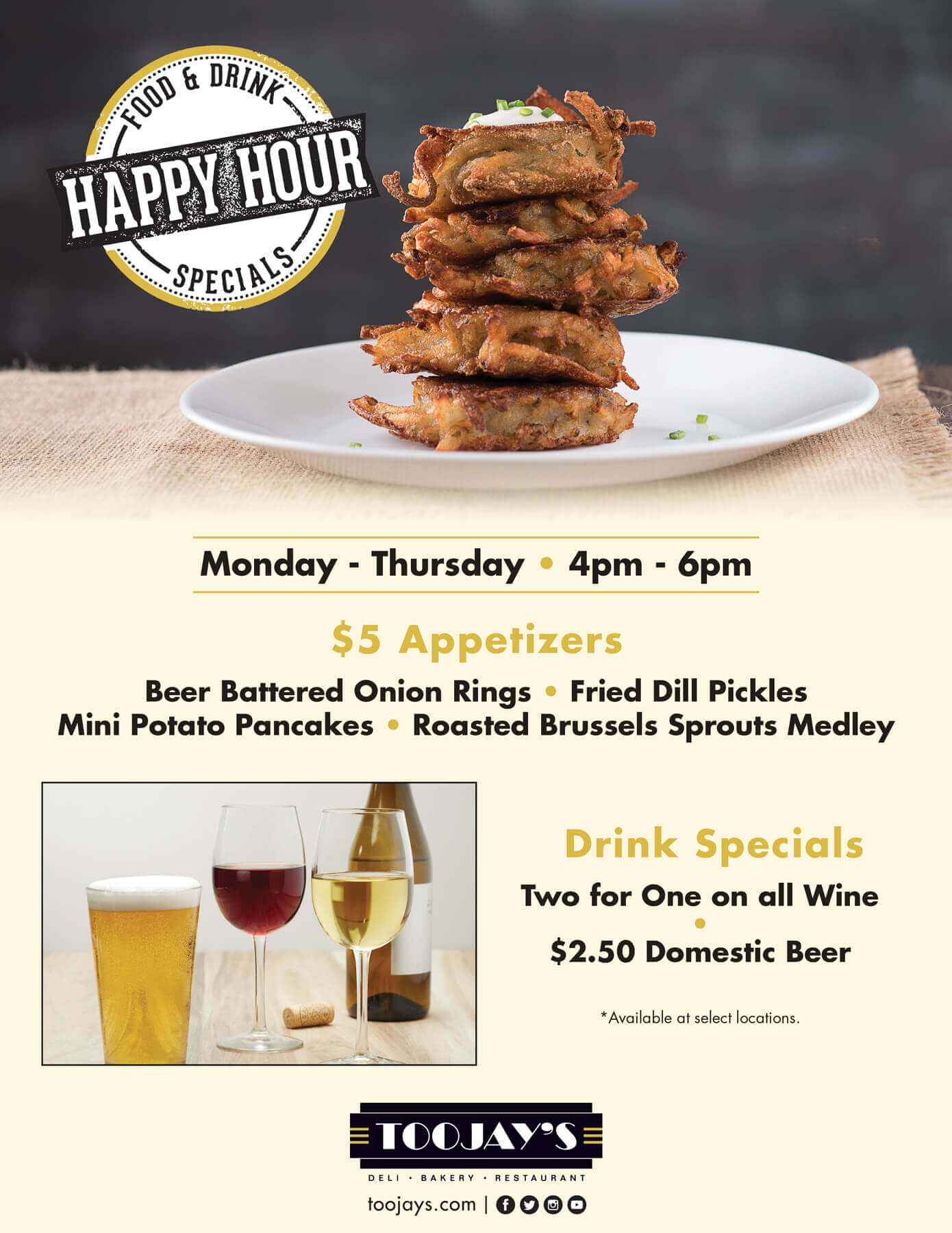 Happy Hour - Food & Drink Specials: Monday - Thrusday / 4pm - 6pm. $5 Appetizers: Beer battered onion rings / Fried dill pickles / Mini potato pancakes / Roasted brussels sprouts medley. Drink Specials: Two for One on all Wine / $2.50 Domestic Beer