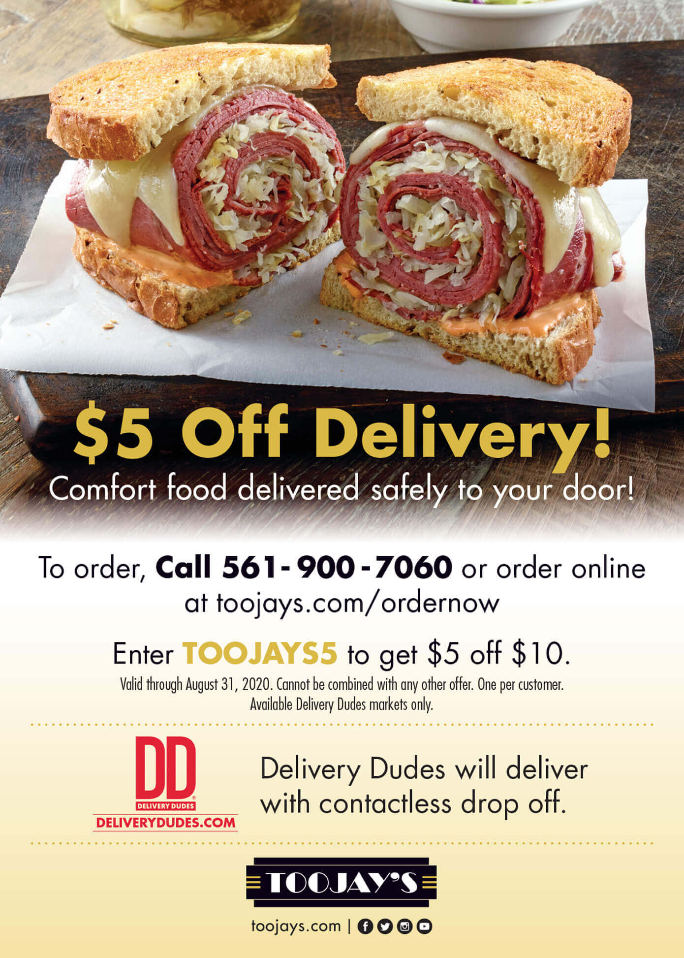 $5 Off Delivery! Comfort food delivered safely to your door! Click here for code! To order, Call 561-900-7060 or order online at toojays.com/ordernow. Enter TOOJAYS5 to get $5 off $10. Valid through August 31, 2020. Cannot be combined with any other offer. One per customer. Available Delivery Dudes markets only.
